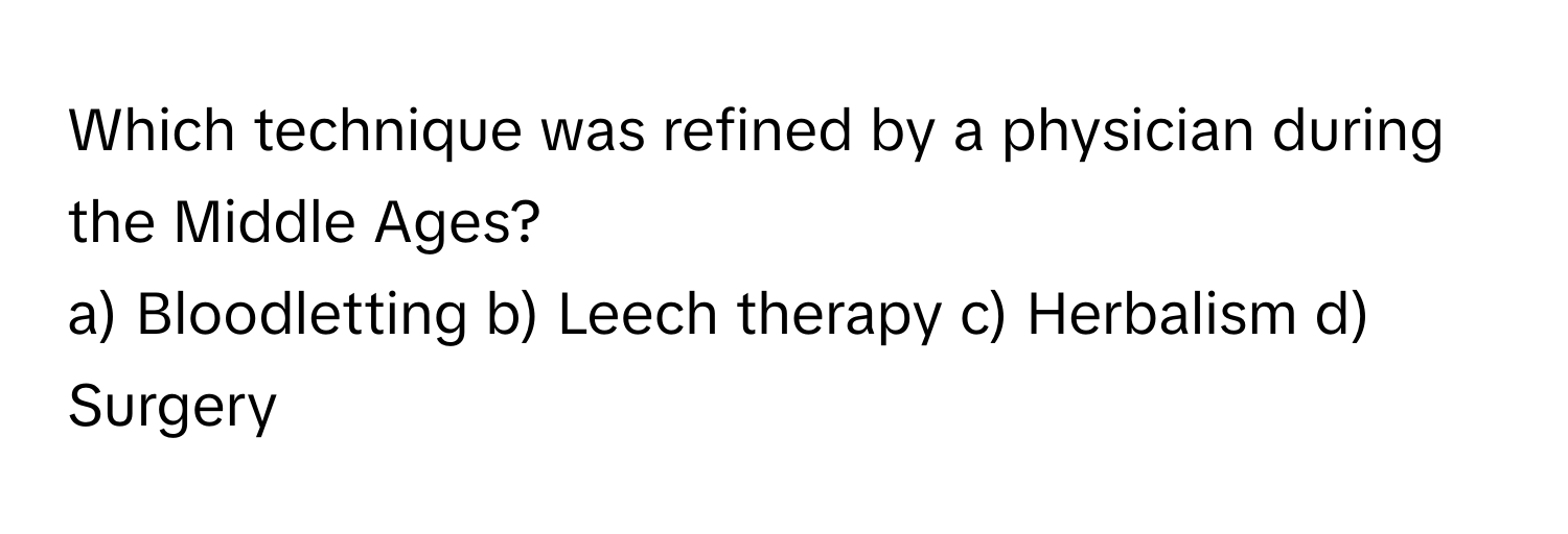 Which technique was refined by a physician during the Middle Ages? 
a) Bloodletting b) Leech therapy c) Herbalism d) Surgery