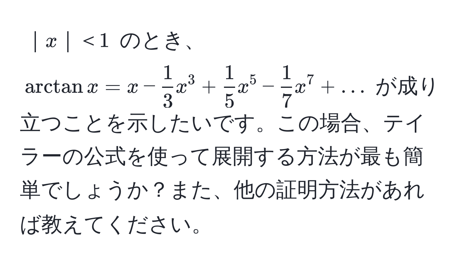 $｜x｜＜1$ のとき、 $arctanx = x -  1/3 x^3 +  1/5 x^5 -  1/7 x^7 + ...$ が成り立つことを示したいです。この場合、テイラーの公式を使って展開する方法が最も簡単でしょうか？また、他の証明方法があれば教えてください。