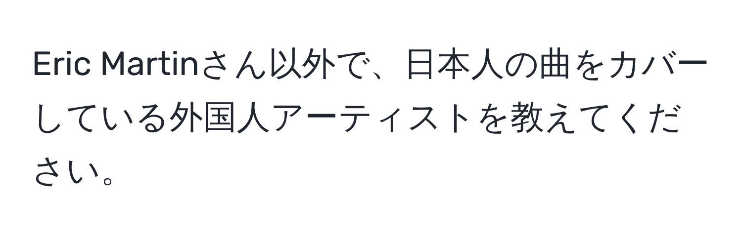 Eric Martinさん以外で、日本人の曲をカバーしている外国人アーティストを教えてください。