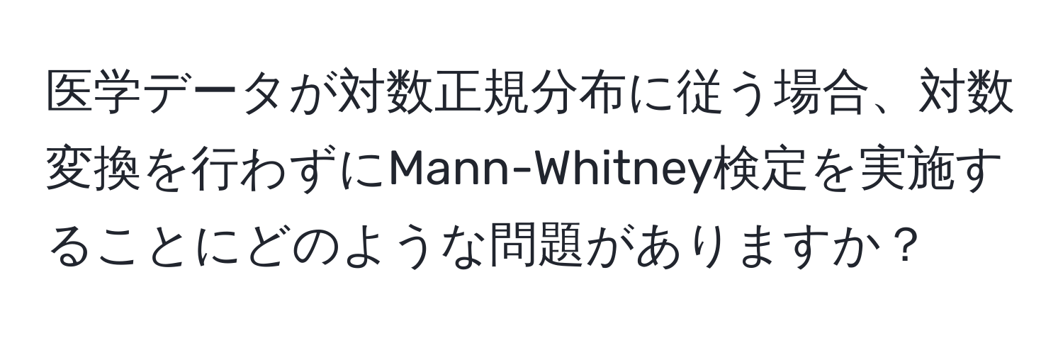 医学データが対数正規分布に従う場合、対数変換を行わずにMann-Whitney検定を実施することにどのような問題がありますか？