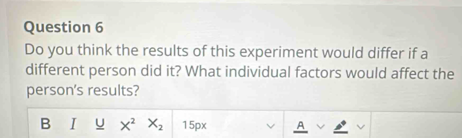 Do you think the results of this experiment would differ if a 
different person did it? What individual factors would affect the 
person's results? 
B I_ uX^2X_2 15px A