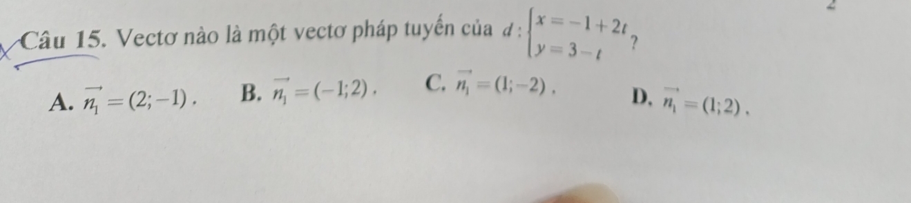 Vectơ nào là một vectơ pháp tuyển của d:beginarrayl x=-1+2t y=3-tendarray.
~
A. vector n_1=(2;-1). B. vector n_1=(-1;2). C. vector n_1=(1;-2).
D, vector n_1=(1;2).