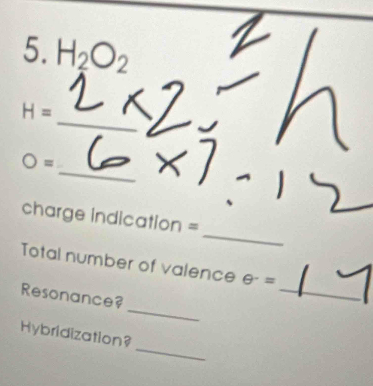 H_2O_2
_
H=
_ 
= 
_ 
charge indication = 
_ 
Total number of valence θ =
_ 
Resonance? 
_ 
Hybridization?