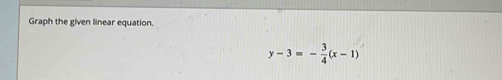 Graph the given linear equation.
y-3=- 3/4 (x-1)