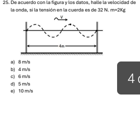 De acuerdo con la figura y los datos, halle la velocidad de
la onda. si la tensión en la cuerda es de 32 N. m=2Kg
a) 8 m/s
b) 4 m/s
c) 6 m/s
d) 5 m/s
4
e) 10 m/s