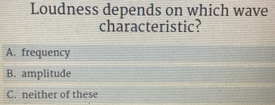 Loudness depends on which wave
characteristic?
A. frequency
B. amplitude
C. neither of these