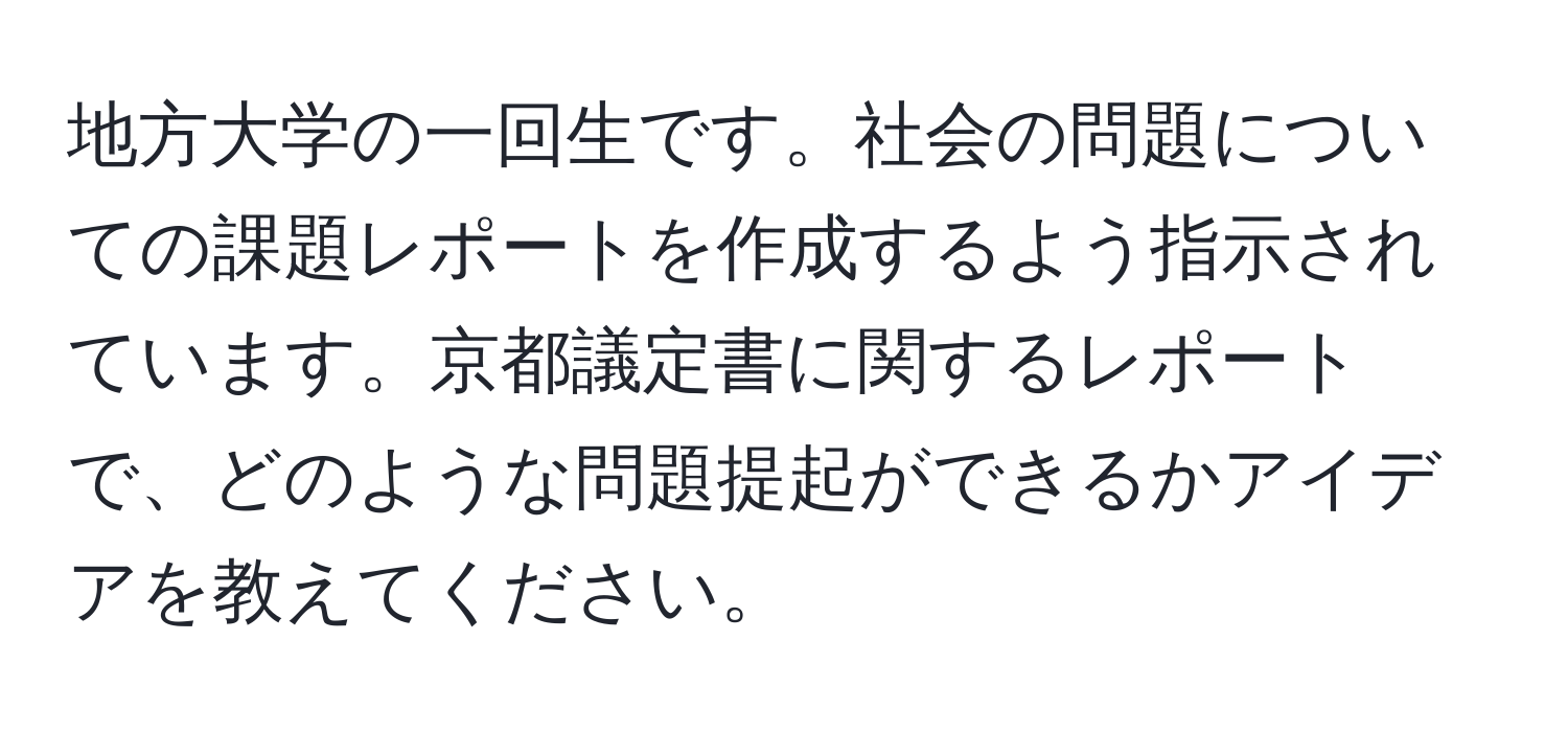 地方大学の一回生です。社会の問題についての課題レポートを作成するよう指示されています。京都議定書に関するレポートで、どのような問題提起ができるかアイデアを教えてください。