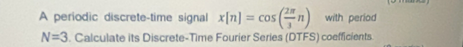 A periodic discrete-time signal x[n]=cos ( 2π /3 n) with period
N=3. Calculate its Discrete-Time Fourier Series (DTFS) coefficients.