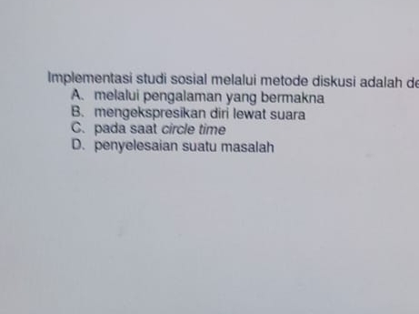 Implementasi studi sosial melalui metode diskusi adalah de
A. melalui pengalaman yang bermakna
B. mengekspresikan diri lewat suara
C. pada saat circle time
D. penyelesaian suatu masalah