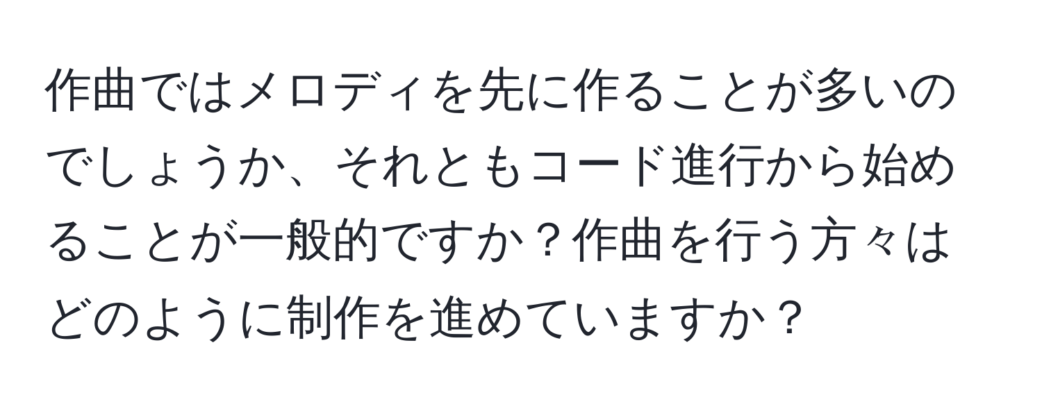 作曲ではメロディを先に作ることが多いのでしょうか、それともコード進行から始めることが一般的ですか？作曲を行う方々はどのように制作を進めていますか？