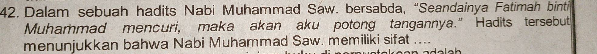 Dalam sebuah hadits Nabi Muhammad Saw. bersabda, “Seandainya Fatimah binti 
Muhammad mencuri, maka akan aku potong tangannya.” Hadits tersebut 
menunjukkan bahwa Nabi Muhammad Saw. memiliki sifat ....