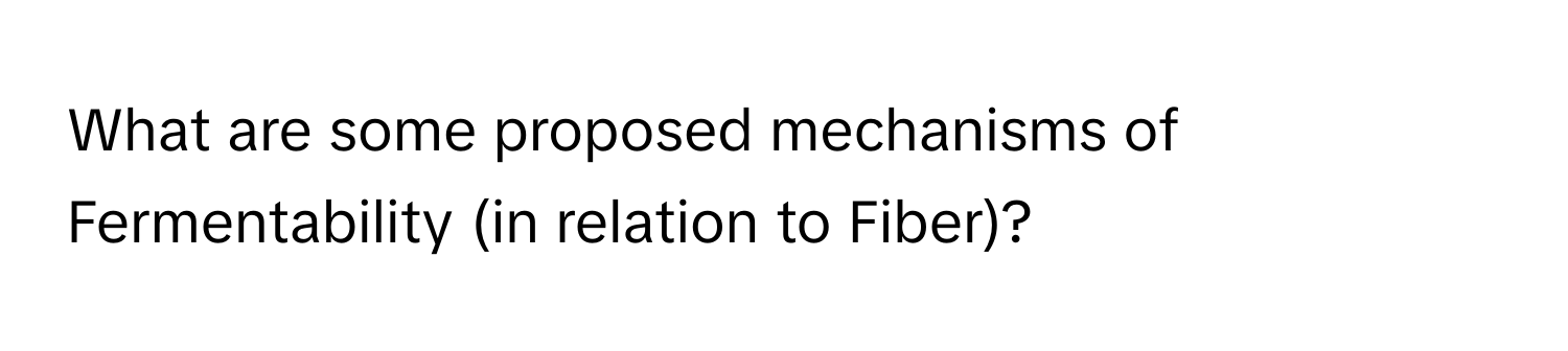 What are some proposed mechanisms of Fermentability (in relation to Fiber)?