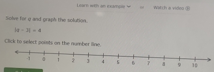 Learn with an example or Watch a video ⑥ 
Solve for q and graph the solution.
|q-3|=4
Click to select points on the number line.