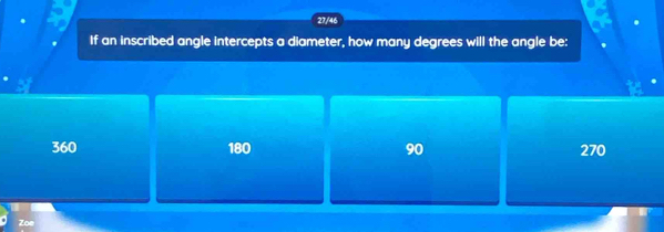 27/46
If an inscribed angle intercepts a diameter, how many degrees will the angle be:
360 180 90 270
Zoe