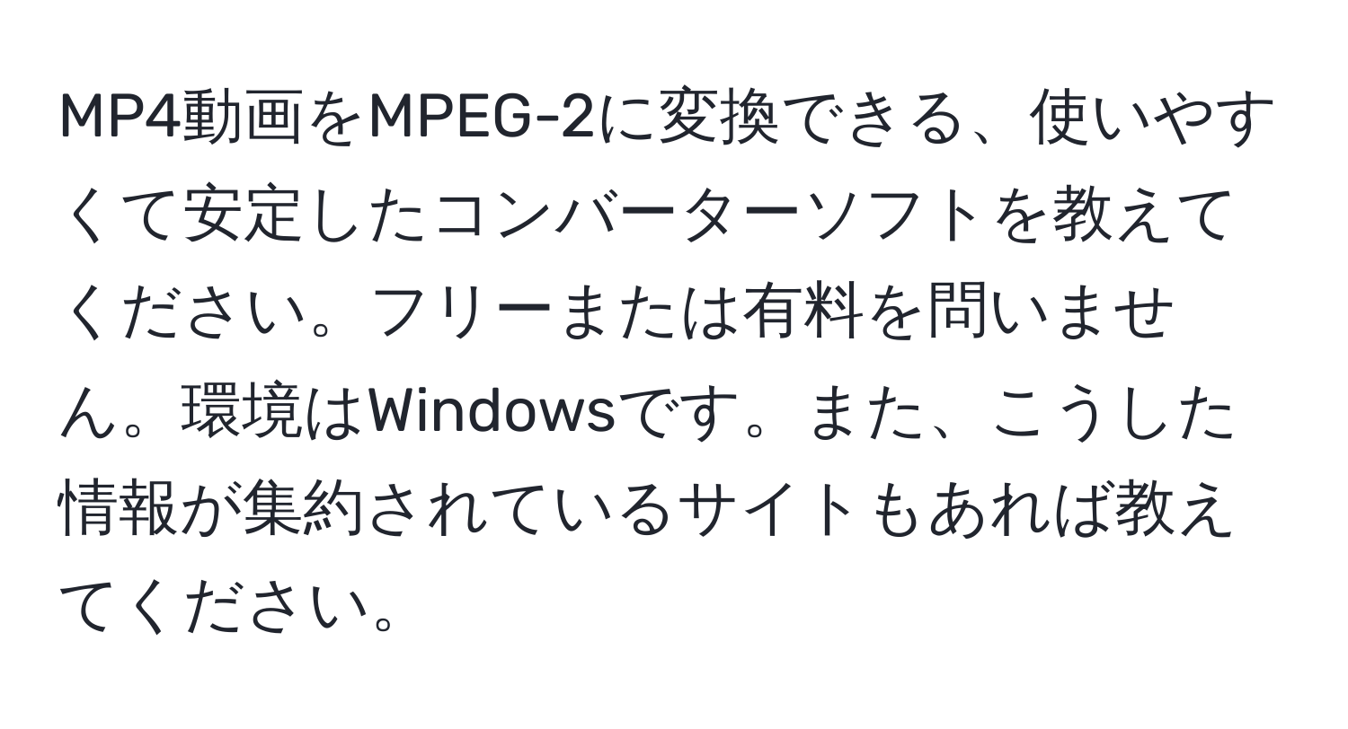 MP4動画をMPEG-2に変換できる、使いやすくて安定したコンバーターソフトを教えてください。フリーまたは有料を問いません。環境はWindowsです。また、こうした情報が集約されているサイトもあれば教えてください。