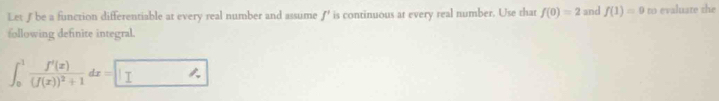 Let ƒbe a function differentiable at every real number and assume ƒ' is continuous at every real number. Use that f(0)=2 and f(1)=9 to evaluate she 
following definite integral.
∈t _0^(1frac f'(x))(f(x))^2+1dx=□