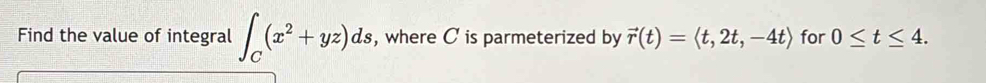 Find the value of integral ∈t _C(x^2+yz)ds , where C is parmeterized by vector r(t)=langle t,2t,-4trangle for 0≤ t≤ 4.