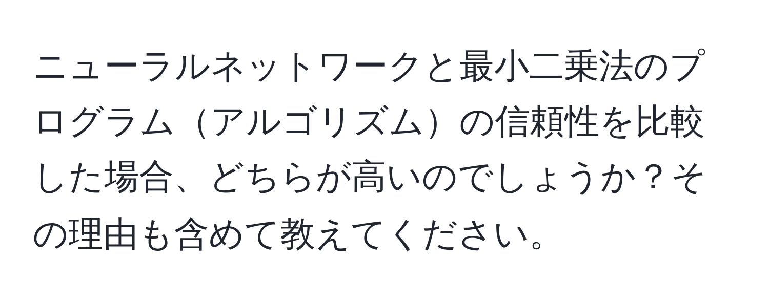 ニューラルネットワークと最小二乗法のプログラムアルゴリズムの信頼性を比較した場合、どちらが高いのでしょうか？その理由も含めて教えてください。