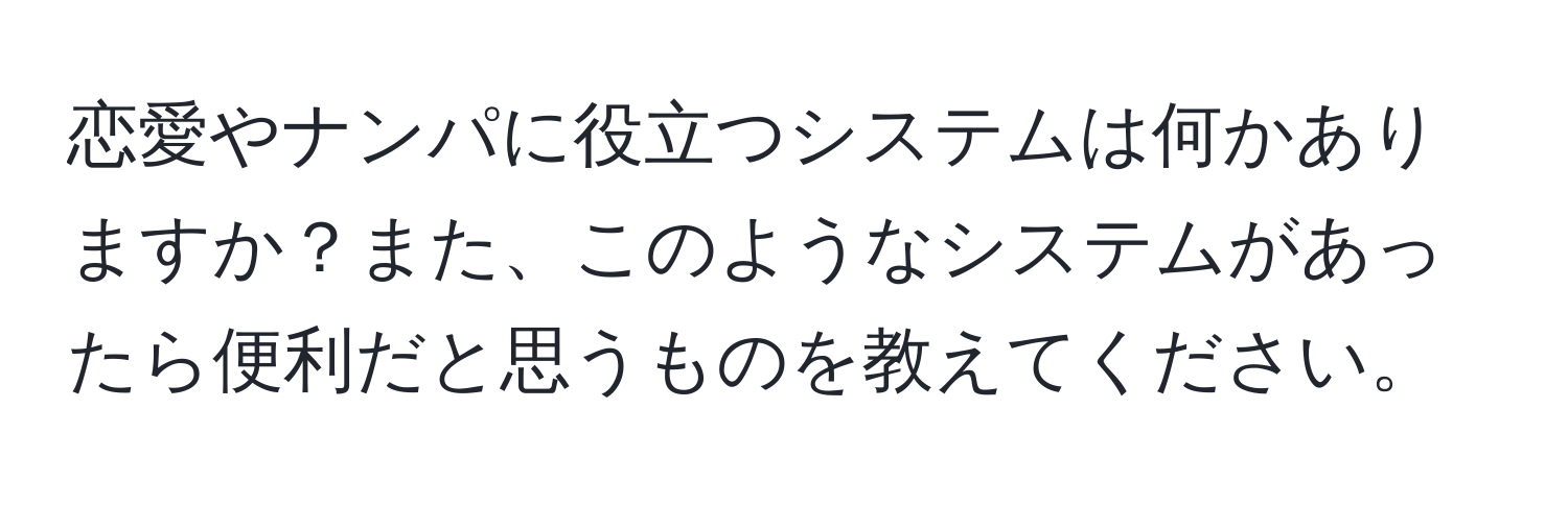 恋愛やナンパに役立つシステムは何かありますか？また、このようなシステムがあったら便利だと思うものを教えてください。