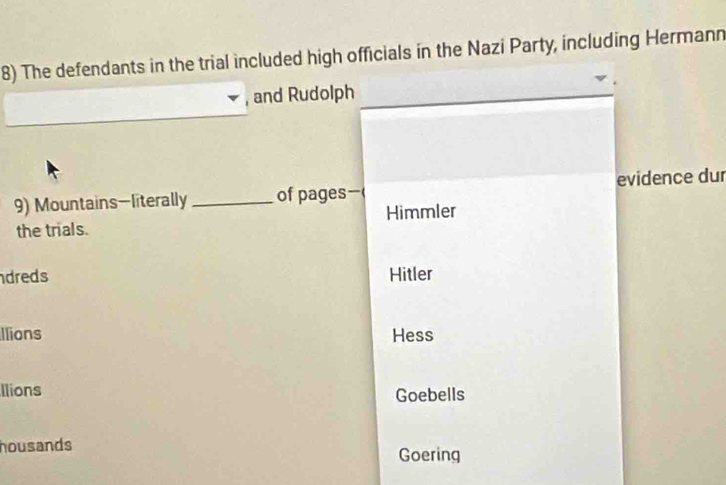 The defendants in the trial included high officials in the Nazi Party, including Hermann
, and Rudolph
9) Mountains—literally_ of pages evidence dur
the trials. Himmler
dreds Hitler
llions Hess
Ilions Goebells
housands
Goering