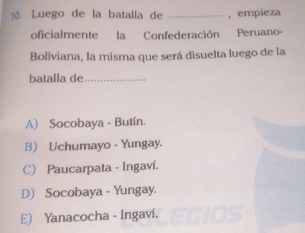 Luego de la batalla de _,empieza
oficialmente la Confederación Peruano-
Boliviana, la misma que será disuelta luego de la
batalla de_
A) Socobaya - Butín.
B) Uchumayo - Yungay.
C) Paucarpata - Ingaví.
D) Socobaya - Yungay.
E) Yanacocha - Ingaví.