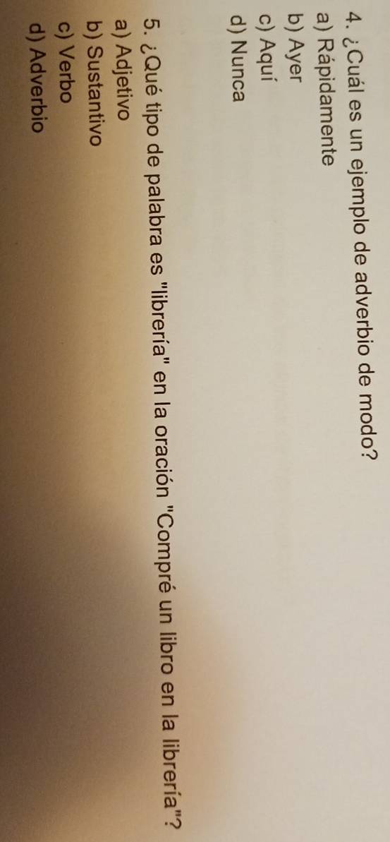 ¿Cuál es un ejemplo de adverbio de modo?
a) Rápidamente
b) Ayer
c) Aquí
d) Nunca
5. ¿Qué tipo de palabra es "librería" en la oración "Compré un libro en la librería"?
a) Adjetivo
b) Sustantivo
c) Verbo
d) Adverbio