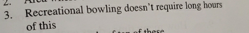Recreational bowling doesn’t require long hours 
of this