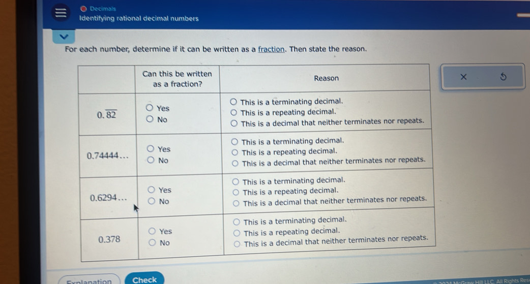 Decímals
Identifying rational decimal numbers
For each number, determine if it can be written as a fraction. Then state the reason.
×
Explanation Check
Graw Hill LLC. All Rights Res