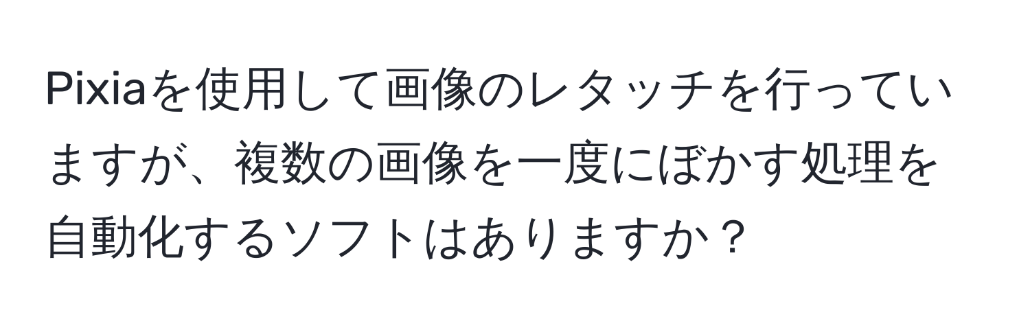 Pixiaを使用して画像のレタッチを行っていますが、複数の画像を一度にぼかす処理を自動化するソフトはありますか？