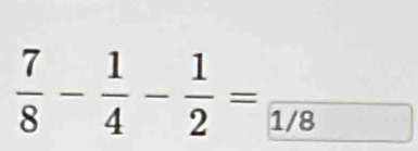  7/8 - 1/4 - 1/2 =frac 1/8