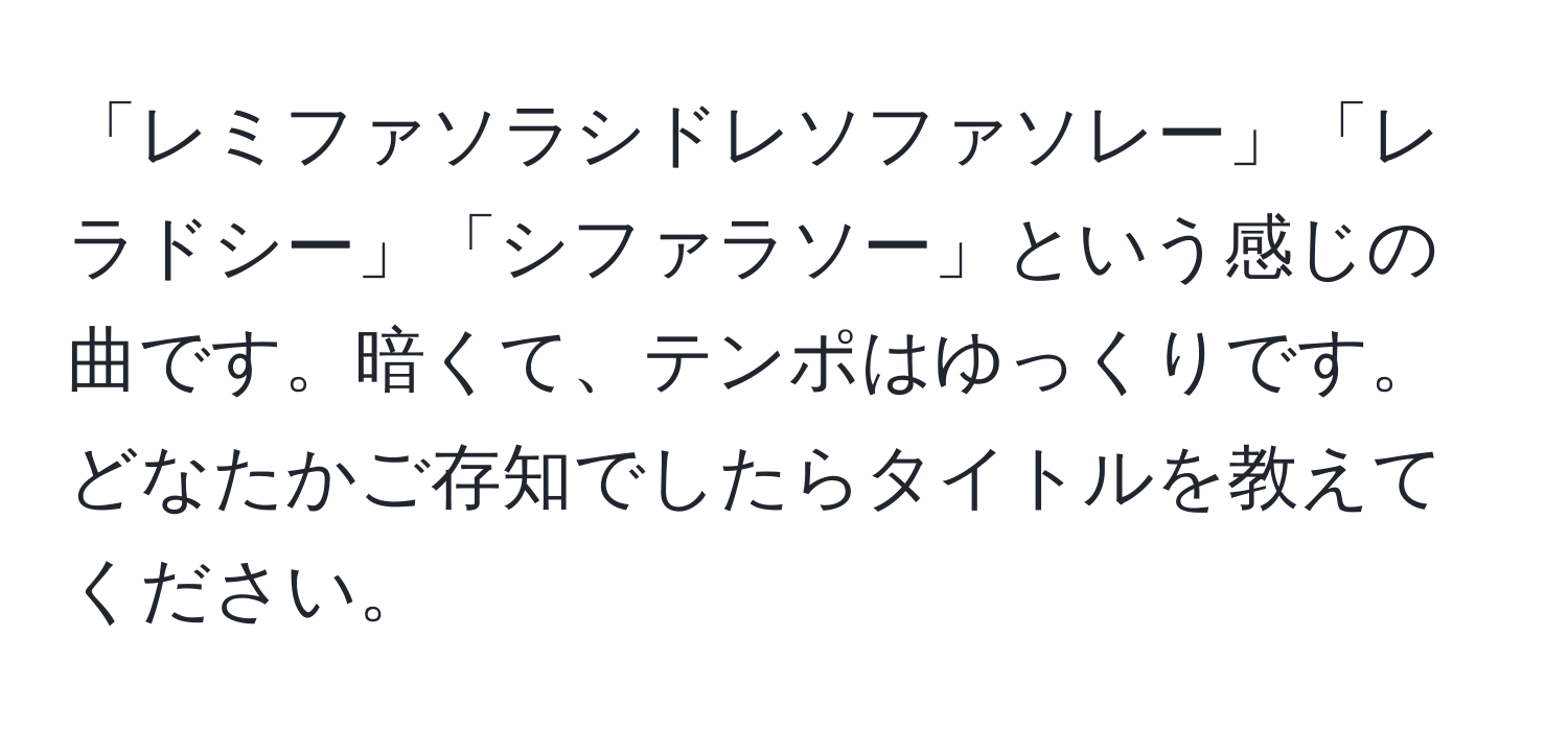 「レミファソラシドレソファソレー」「レラドシー」「シファラソー」という感じの曲です。暗くて、テンポはゆっくりです。どなたかご存知でしたらタイトルを教えてください。