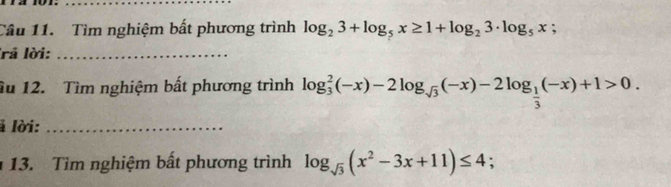 Tìm nghiệm bất phương trình log _23+log _5x≥ 1+log _23· log _5x; 
lrả lời:_
âu 12. Tìm nghiệm bất phương trình log _ 2/3 ^2(-x)-2log _sqrt(3)(-x)-2log _ 1/3 (-x)+1>0. 
l lời:_
13. Tìm nghiệm bất phương trình log _sqrt(3)(x^2-3x+11)≤ 4;