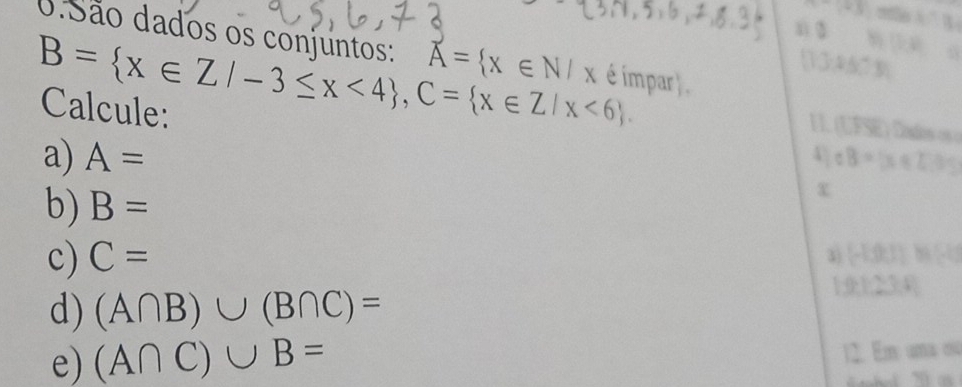 x-1=3 x=3
0. São dados os conjuntos: overline A= x∈ N/x é ímpar ) .
B= x∈ Z/-3≤ x<4 , C= x∈ Z/x<6. 
n 3 (1,8,
(13,26.3)
Calcule: 
11. (UFSE) Dados os o 
4  1/2  B= x∈ Z/3)
a) A= X
b) B=
c) C= m 
3) (-10,1)
d) (A∩ B)∪ (B∩ C)=
9.1.23.4
e) (A∩ C)∪ B=
12. Em uma ou