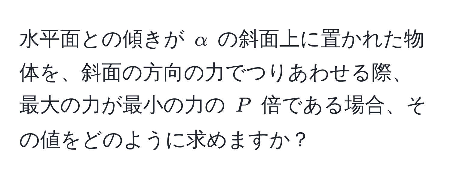 水平面との傾きが $alpha$ の斜面上に置かれた物体を、斜面の方向の力でつりあわせる際、最大の力が最小の力の $P$ 倍である場合、その値をどのように求めますか？