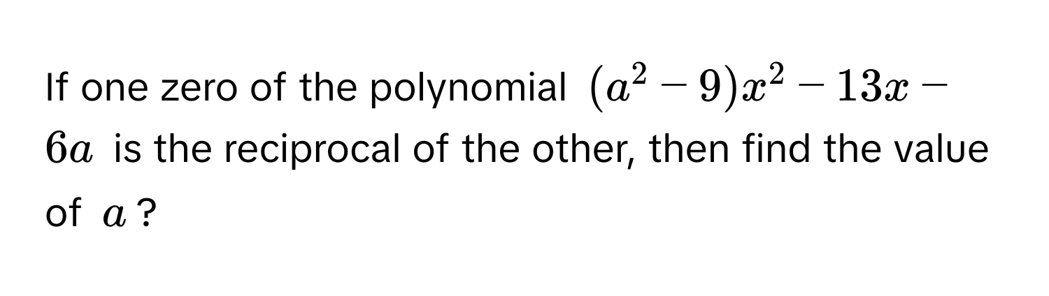 If one zero of the polynomial $(a^2 - 9)x^2 - 13x - 6a$ is the reciprocal of the other, then find the value of $a$?