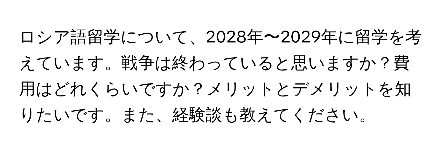 ロシア語留学について、2028年〜2029年に留学を考えています。戦争は終わっていると思いますか？費用はどれくらいですか？メリットとデメリットを知りたいです。また、経験談も教えてください。