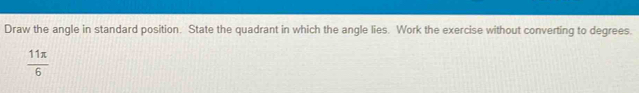 Draw the angle in standard position. State the quadrant in which the angle lies. Work the exercise without converting to degrees.
 11π /6 