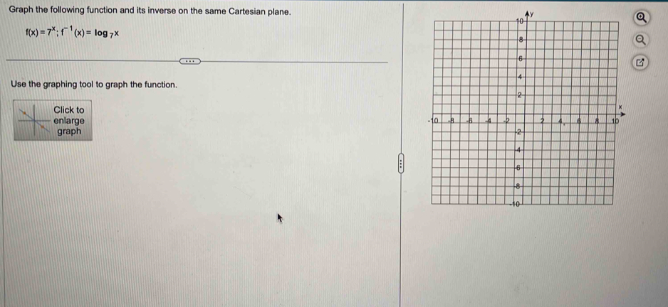 Graph the following function and its inverse on the same Cartesian plane. 
Q
f(x)=7^x; f^(-1)(x)=log _7x
Use the graphing tool to graph the function. 
Click to 
enlarge 
graph