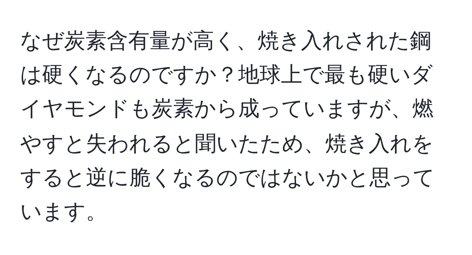 なぜ炭素含有量が高く、焼き入れされた鋼は硬くなるのですか？地球上で最も硬いダイヤモンドも炭素から成っていますが、燃やすと失われると聞いたため、焼き入れをすると逆に脆くなるのではないかと思っています。