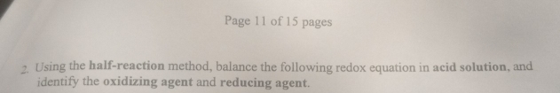 Page 11 of 15 pages 
2. Using the half-reaction method, balance the following redox equation in acid solution, and 
identify the oxidizing agent and reducing agent.