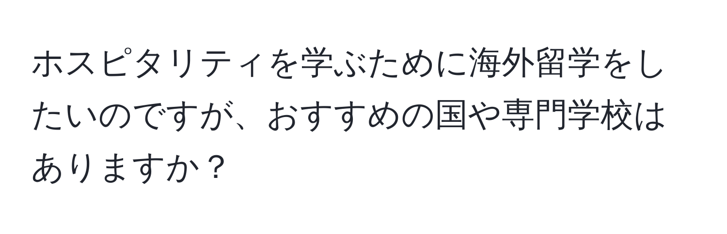 ホスピタリティを学ぶために海外留学をしたいのですが、おすすめの国や専門学校はありますか？