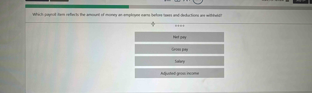 Which payroll item reflects the amount of money an employee earns before taxes and deductions are withheld?
 4/4 
Net pay 
Gross pay 
Salary 
Adjusted gross income