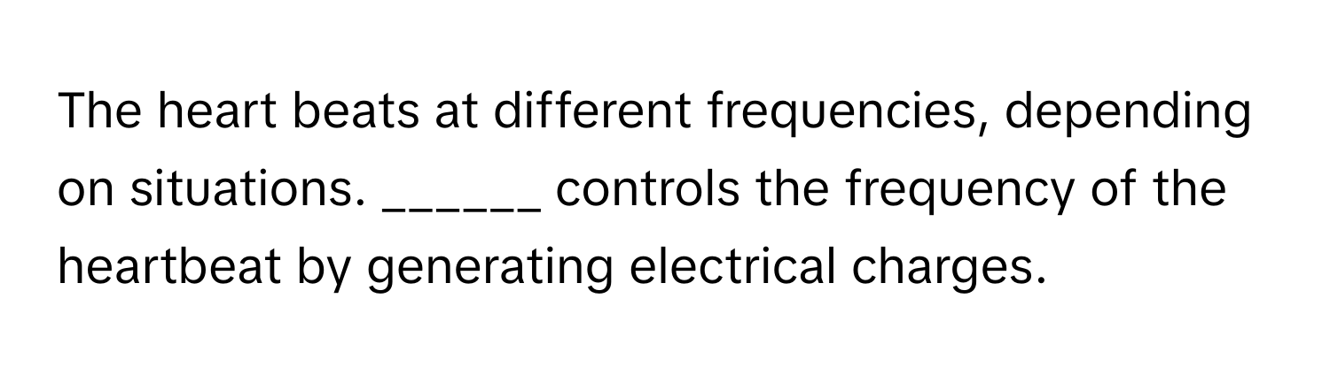 The heart beats at different frequencies, depending on situations.  ______ controls the frequency of the heartbeat by generating electrical charges.