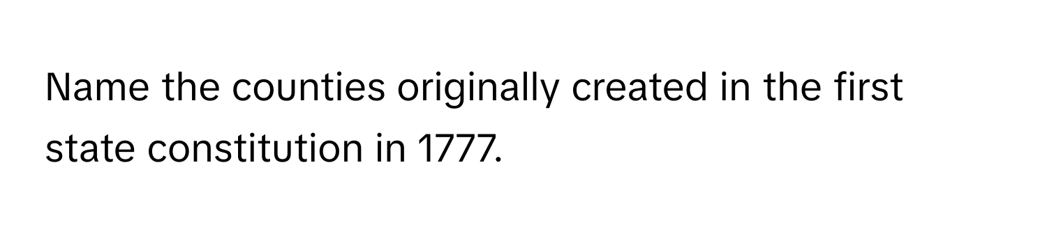 Name the counties originally created in the first state constitution in 1777.