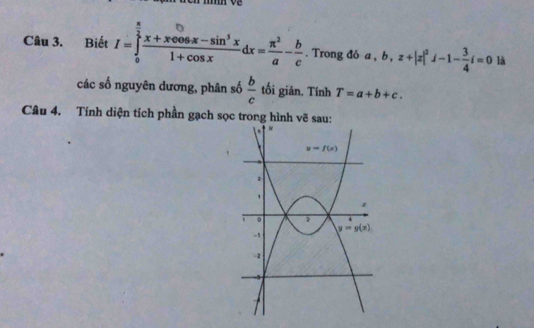 Biết I=∈tlimits _0^((frac π)2) (x+xcos x-sin^3x)/1+cos x dx= π^2/a - b/c . Trong đó a,b,z+|z|^2i-1- 3/4 i=0 là
các số nguyên dương, phân số  b/c  tối giản. Tính T=a+b+c.
Câu 4. Tính diện tích phần gạch sọc trong hình vẽ