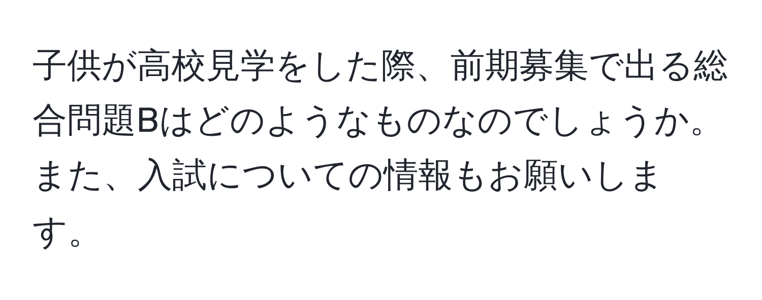 子供が高校見学をした際、前期募集で出る総合問題Bはどのようなものなのでしょうか。また、入試についての情報もお願いします。