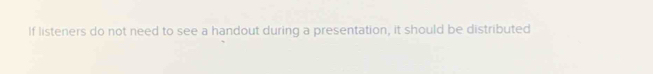 If listeners do not need to see a handout during a presentation, it should be distributed