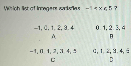 Which list of integers satisfies -1 ?
-1, 0, 1, 2, 3, 4 0, 1, 2, 3, 4
A
B
-1, 0, 1, 2, 3, 4, 5 0, 1, 2, 3, 4, 5
C
D