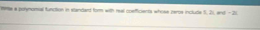 Wirte a polynomial function in standard form with real coefficients whose zeros include 5, 21, and ~2i.