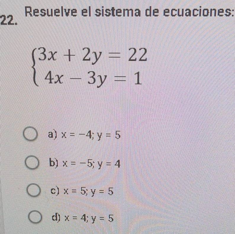 Resuelve el sistema de ecuaciones:
22.
beginarrayl 3x+2y=22 4x-3y=1endarray.
a) x=-4;y=5
b) x=-5; y=4
c) x=5; y=5
d) x=4; y=5